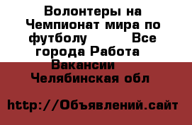 Волонтеры на Чемпионат мира по футболу 2018. - Все города Работа » Вакансии   . Челябинская обл.